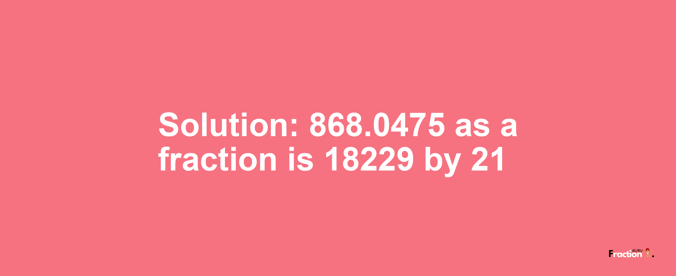 Solution:868.0475 as a fraction is 18229/21